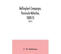 Wellington's Campaigns, Peninsula-Waterloo, 1808-15; Also Moore's Campaign Of Corunna, For Military Students (Part I)