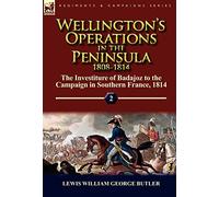Wellington's Operations in the Peninsula 1808-1814: Volume 2-The Investiture of Badajoz to the Campaign in Southern France, 1814