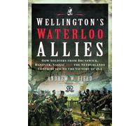 Wellington's Waterloo Allies: How Soldiers from Brunswick, Hanover, Nassau and the Netherlands Contributed to the Victory of 1815