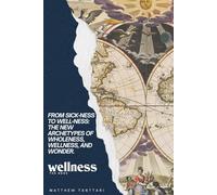 Wellness The Book: From Sick-Ness to Well-Ness: The New Archetypes of Wholeness, Wellness, and Wonder.
