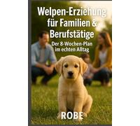Welpen erziehen, wenn das echte Leben läuft: Der 8-Wochen-Plan für Familien und Berufstätige - von Stubenreinheit bis Rückruf, alltagstauglich und ohne Stress