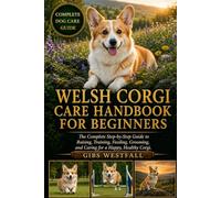 WELSH CORGI CARE HANDBOOK FOR BEGINNERS: The Complete Step-by-Step Guide to Raising, Training, Feeding, Grooming, and Caring for a Happy, Healthy Corgi.