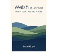 Welsh in Context: Learn Your First 300 Words: The Beginner's Guide to Real Conversations, Essential Phrases & Cultural Shortcuts (Book 1 of the 1000-Word Series)
