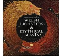 Welsh Monsters & Mythical Beasts: A Guide to the Legendary Creatures from Celtic-Welsh Myth and Legend