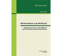 Weltfremdheit Und Weltflucht: Kulturpessimismus In Der Moderne Bei Emil Cioran Und Fernando Pessoa