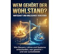 Wem gehört der Wohlstand? Wirtschaft und Ungleichheit verstehen: Wie Steuern, Löhne und Systeme entscheiden, wer gewinnt - und wer zurückbleibt