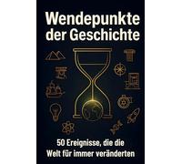 Wendepunkte der Geschichte: 50 Ereignisse, die die Welt für immer veränderten