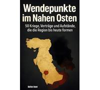 Wendepunkte im Nahen Osten: 50 Kriege, Verträge und Aufstände, die die Region bis heute formen