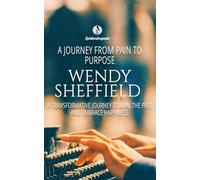 Wendy Sheffield: A Journey From Pain To Purpose: A Transformative Journey To Heal The Past and Embrace Happiness