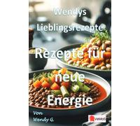 Wendys Lieblingsrezepte - Rezepte für neue Energie: 25 Rezepte, die nach der Feiertagszeit neue Energie bringen