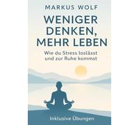 Weniger denken, mehr leben: Wie du Stress loslässt und zur Ruhe kommst - Dein Weg zu innerer Freiheit und mentaler Stärke