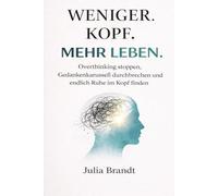Weniger Kopf. Mehr Leben: Overthinking stoppen, Gedankenkarussell durchbrechen und endlich Ruhe im Kopf finden