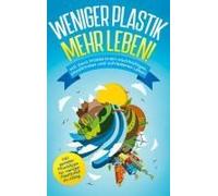 Weniger Plastik, Mehr Leben!: Mit Zero Waste In Ein Nachhaltiges, Plastikfreies Und Zufriedenes Leben - Inkl. Genialer Praxistipps Für Weniger Plastikmüll Im Alltag