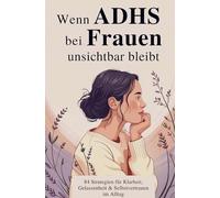 Wenn ADHS bei Frauen unsichtbar bleibt: 84 alltagstaugliche Strategien, um Klarheit zu gewinnen, Gelassenheit zu entwickeln und dich selbst neu kennenzulernen