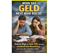 Wenn das Geld nicht mehr reicht: Konkrete Wege zu Geld, Hilfe und einem schuldenfreien Neuanfang - auch wenn alles aussichtslos erscheint