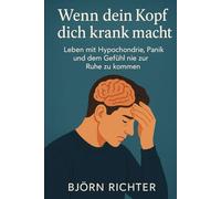 Wenn dein Kopf dich krank macht: Leben mit Hypochondrie, Panik und dem Gefühl nie zur Ruhe zu kommen