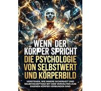 Wenn der Körper spricht: Die Psychologie von Selbstwert und Körperbild: Verstehen, wie innere Sicherheit und Selbstakzeptanz mit dem Verhältnis zum eigenen Körper verbunden sind