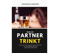 Wenn der Partner trinkt: Leben mit einem alkoholkranken Menschen, Co-Abhängigkeit erkennen und lösen und konkrete Hilfe finden