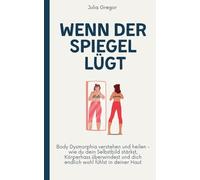 Wenn der Spiegel lügt: Body Dysmorphia verstehen und heilen - wie du dein Selbstbild stärkst, Körperhass überwindest und dich endlich wohl fühlst in deiner Haut