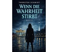 Wenn die Wahrheit stirbt: Ein Berlin-Thriller über verdrängte Wahrheiten, unsichtbare Manipulation und eine Stadt voller Lügen