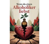 Wenn du einen Alkoholiker liebst: Zwischen Hoffnung, Angst und Realität - wie Angehörige zwischen Verantwortung, Co-Abhängigkeit und Selbstschutz ... und lernen, wieder bei sich selbst anzukommen