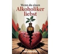 Wenn du einen Alkoholiker liebst: Zwischen Hoffnung, Angst und Realität - wie Angehörige zwischen Verantwortung, Co-Abhängigkeit und Selbstschutz ... und lernen, wieder bei sich selbst anzukommen
