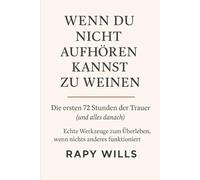 WENN DU NICHT AUFHÖREN KANNST ZU WEINEN: Die ersten 72 Stunden der Trauer (und alles danach): Echte Werkzeuge zum Überleben, wenn nichts anderes funktioniert