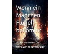 Wenn ein Mädchen Flügel bekommt: Wie ein Mädchen lernte, in der Dunkelheit zu leuchten / Die Geburt eines Herzens aus Licht /