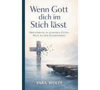 Wenn Gott dich im Stich lässt: Orientierung in schweren Zeiten - Wege aus der Glaubenskrise