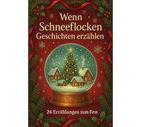 Wenn Schneeflocken Geschichten erzählen - 24 Erzählungen zum Fest: Ein Adventsbuch mit 24 herzerwärmenden Winter- und Weihnachtsgeschichten für die ganze Familie