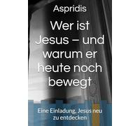 Wer ist Jesus - und warum er heute noch bewegt: Eine Einladung, Jesus neu zu entdecken