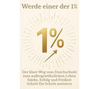Werde einer der 1%: Der klare Weg vom Durchschnitt zum außergewöhnlichen Leben - Stärke, Erfolg und Freiheit Schritt für Schritt meistern