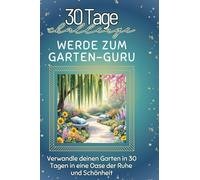 Werde zum Garten-Guru: Verwandle deinen Garten in 30 Tagen in eine Oase der Ruhe und Schönheit
