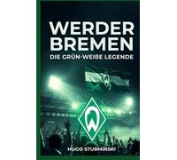 Werder Bremen: Die grün-weiße Legende - Von den Wurzeln 1899 bis zum Drama 2021 und dem Comeback: Die emotionale Geschichte des SV Werder Bremen: Meistertitel, Europapokal-Wunder von Lissabon