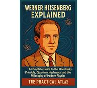Werner Heisenberg Explained: A Complete Guide to the Uncertainty Principle, Quantum Mechanics, and the Philosophy of Modern Physics