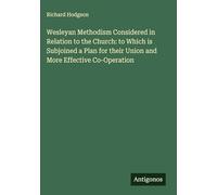 Wesleyan Methodism Considered in Relation to the Church: to Which is Subjoined a Plan for their Union and More Effective Co-Operation