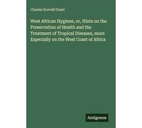 West African Hygiene, or, Hints on the Preservation of Health and the Treatment of Tropical Diseases, more Especially on the West Coast of Africa