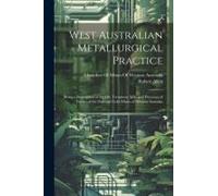 West Australian Metallurgical Practice: Being A Description Of The Ore Treatment Mills And Processes Of Twelve Of The Principal Gold Mines Of Western