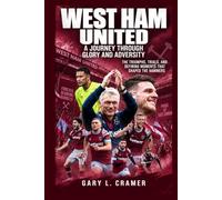 West Ham United: A Journey Through Glory and Adversity: The Triumphs, Trials, and Defining Moments That Shaped the Hammers