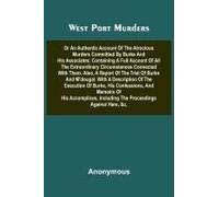 West Port Murders Or An Authentic Account Of The Atrocious Murders Committed By Burke And His Associates; Containing A Full Account Of All The Extraordinary Circumstances Connected With Them. Also, A 