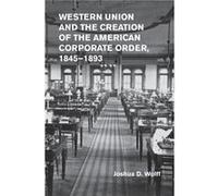 Western Union and the Creation of the American Corporate Order 18451893 - Wolff Joshua D. Columbia University New York - Cambridge University Press - Livr Wolff Joshua D. Columbia University New YorkW