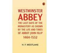 Westminster Abbey: The last days of the monastery as shown by the life and times of Abbot John Islip 1464-1532