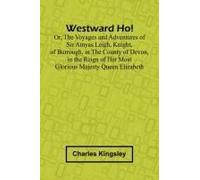 Westward Ho! Or, The Voyages And Adventures Of Sir Amyas Leigh, Knight, Of Burrough, In The County Of Devon, In The Reign Of Her Most Glorious Majesty Queen Elizabeth