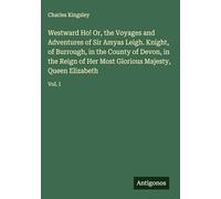 Westward Ho! Or, the Voyages and Adventures of Sir Amyas Leigh. Knight, of Burrough, in the County of Devon, in the Reign of Her Most Glorious Majesty, Queen Elizabeth: Vol. I