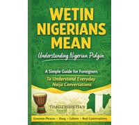Wetin Nigerians Mean: Understanding Nigerian Pidgin: A Simple Guide to Nigerian Pidgin Words, Street Expressions, and Everyday Conversations