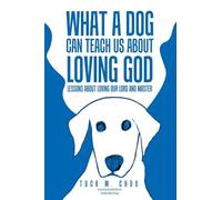 What a Dog Can Teach Us about Loving God: Lessons about loving our Lord and Master