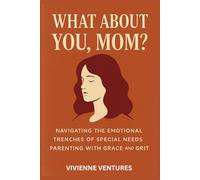 What About You Mom?: Navigating The Emotional Trenches Of Special Needs Parenting With Grace and Grit