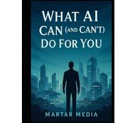 What AI Can (and Can’t) Do For You: A Modern Guide to Realistic Capability, Strategic Leverage & Human Advantage in an AI-Driven World