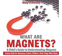 What Are Magnets? A Child's Guide To Understanding Magnets - Science Book For Elementary School Children's How Things Work Books