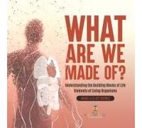 What Are We Made Of? Understanding The Building Blocks Of Life Elements Of Living Organisms Grade 6-8 Life Science